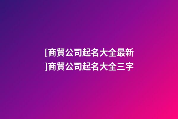 [商貿公司起名大全最新]商貿公司起名大全三字-第1張-公司起名-玄機派